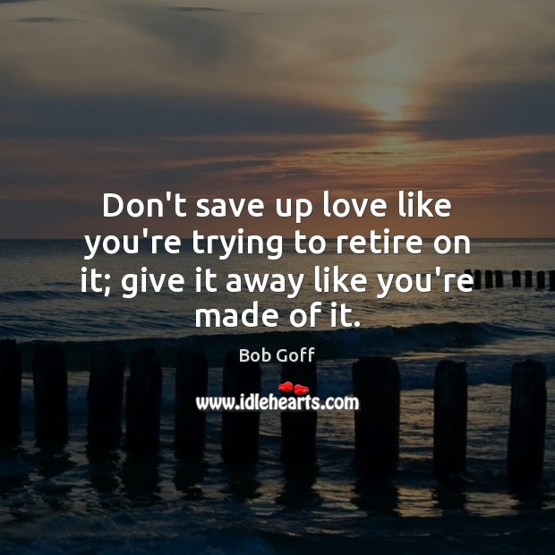 Don’t save up love like you’re trying to retire on it; give Bob Goff Picture Quote