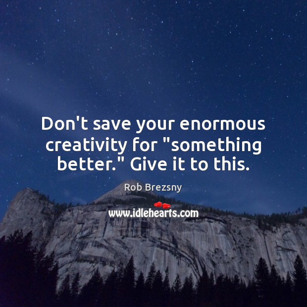 Don’t save your enormous creativity for “something better.” Give it to this. Rob Brezsny Picture Quote