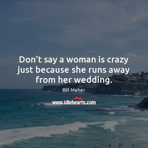 Don’t say a woman is crazy just because she runs away from her wedding. Bill Maher Picture Quote