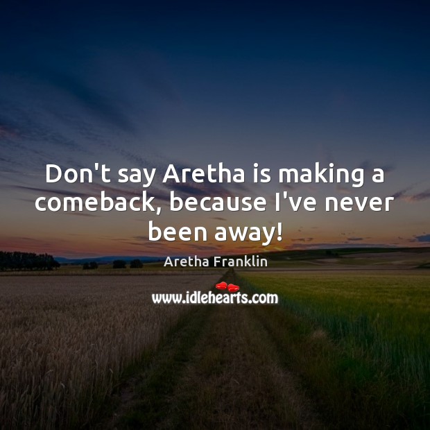 Don’t say Aretha is making a comeback, because I’ve never been away! Aretha Franklin Picture Quote