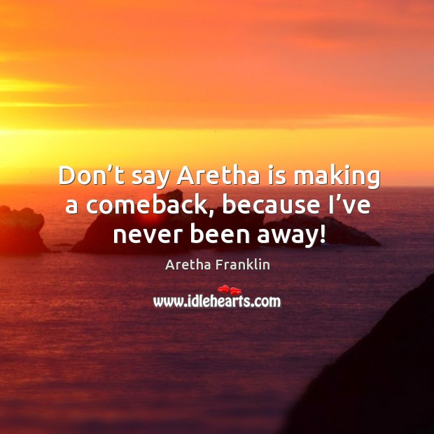 Don’t say aretha is making a comeback, because I’ve never been away! Aretha Franklin Picture Quote