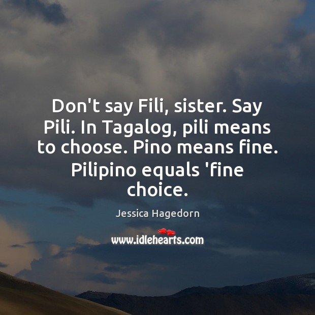 Don’t say Fili, sister. Say Pili. In Tagalog, pili means to choose. Jessica Hagedorn Picture Quote