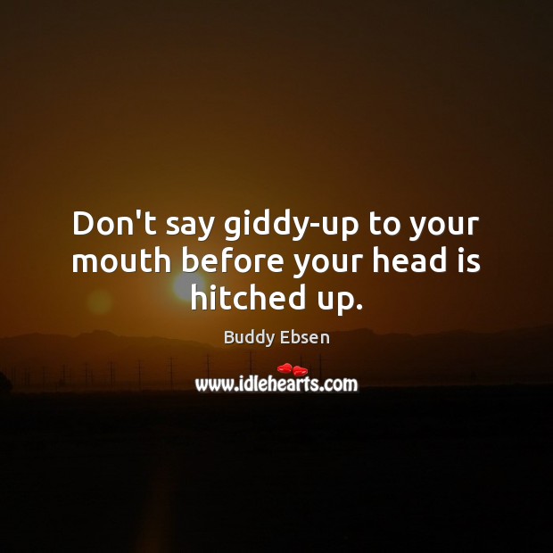Don’t say giddy-up to your mouth before your head is hitched up. Buddy Ebsen Picture Quote