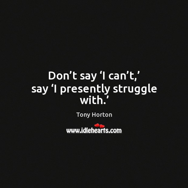 Don’t say ‘I can’t,’ say ‘I presently struggle with.’ Tony Horton Picture Quote