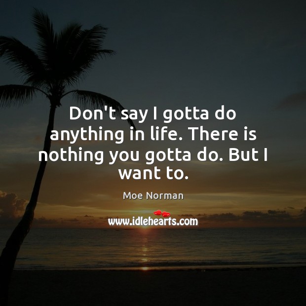 Don’t say I gotta do anything in life. There is nothing you gotta do. But I want to. Image