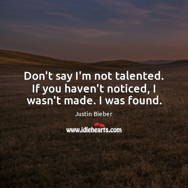 Don’t say I’m not talented. If you haven’t noticed, I wasn’t made. I was found. Justin Bieber Picture Quote