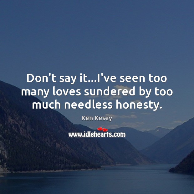 Don’t say it…I’ve seen too many loves sundered by too much needless honesty. Ken Kesey Picture Quote