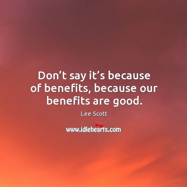 Don’t say it’s because of benefits, because our benefits are good. Lee Scott Picture Quote