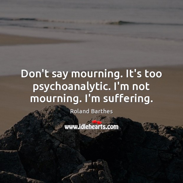 Don’t say mourning. It’s too psychoanalytic. I’m not mourning. I’m suffering. Roland Barthes Picture Quote