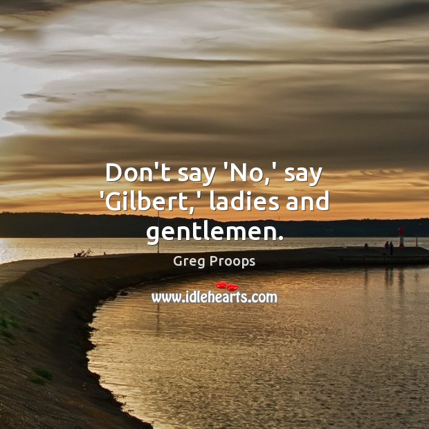 Don’t say ‘No,’ say ‘Gilbert,’ ladies and gentlemen. Greg Proops Picture Quote