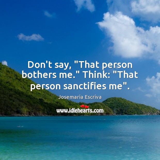 Don’t say, “That person bothers me.” Think: “That person sanctifies me”. Josemaria Escriva Picture Quote
