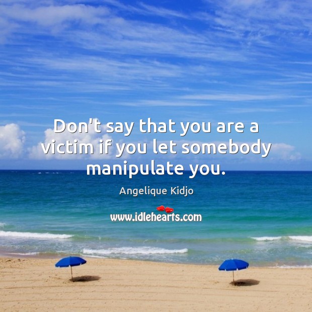 Don’t say that you are a victim if you let somebody manipulate you. Angelique Kidjo Picture Quote