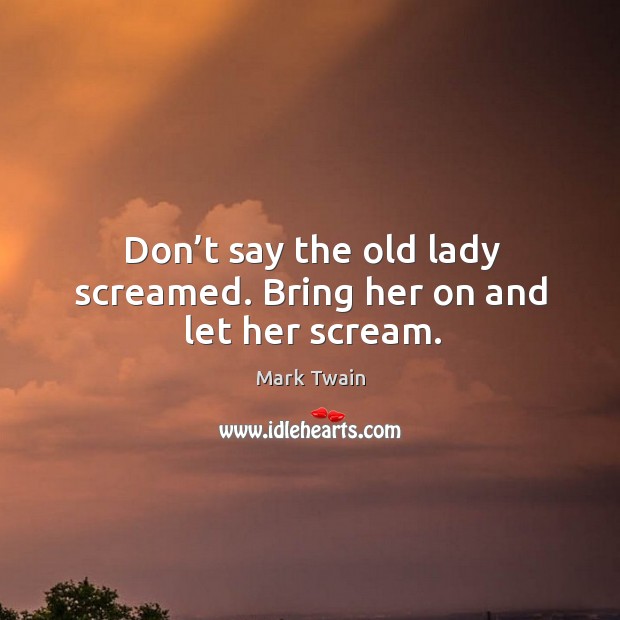 Don’t say the old lady screamed. Bring her on and let her scream. Mark Twain Picture Quote