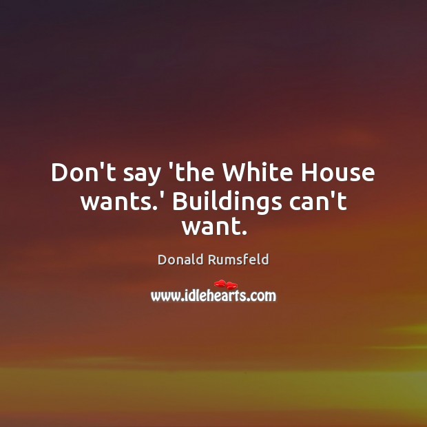 Don’t say ‘the White House wants.’ Buildings can’t want. Donald Rumsfeld Picture Quote