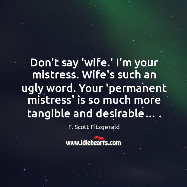 Don’t say ‘wife.’ I’m your mistress. Wife’s such an ugly word. 