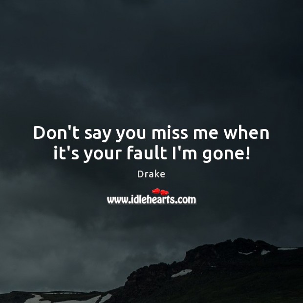 Don’t say you miss me when it’s your fault I’m gone! Drake Picture Quote