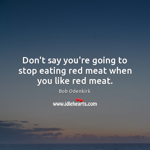 Don’t say you’re going to stop eating red meat when you like red meat. Image