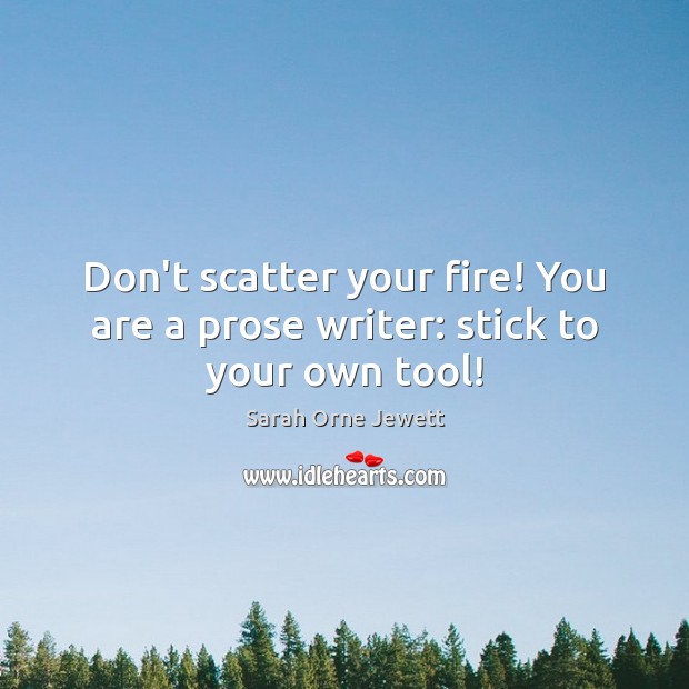 Don’t scatter your fire! You are a prose writer: stick to your own tool! Sarah Orne Jewett Picture Quote