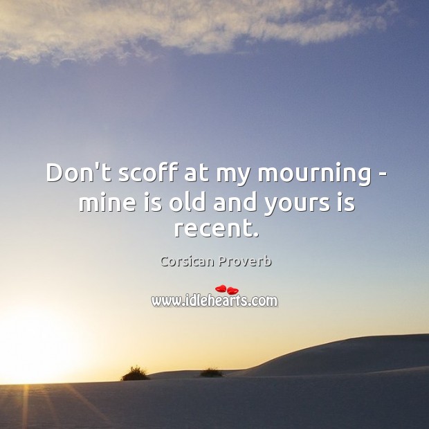 Don’t scoff at my mourning – mine is old and yours is recent. Image