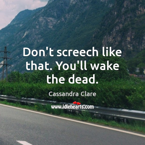 Don’t screech like that. You’ll wake the dead. Cassandra Clare Picture Quote