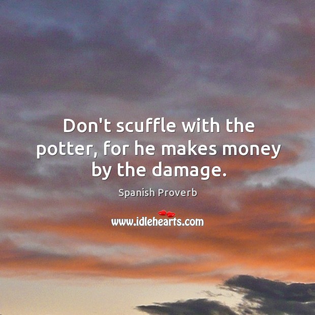 Don’t scuffle with the potter, for he makes money by the damage. Image