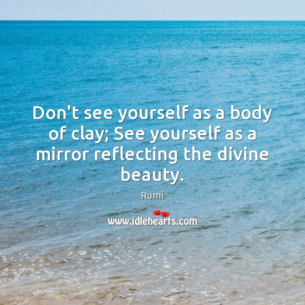 Don’t see yourself as a body of clay; See yourself as a Image