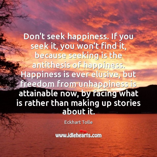 Don’t seek happiness. If you seek it, you won’t find it, because Eckhart Tolle Picture Quote