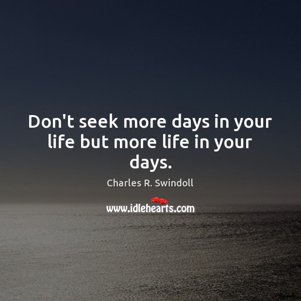 Don’t seek more days in your life but more life in your days. Image