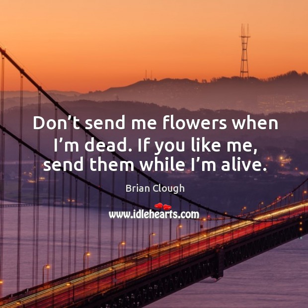 Don’t send me flowers when I’m dead. If you like me, send them while I’m alive. Brian Clough Picture Quote
