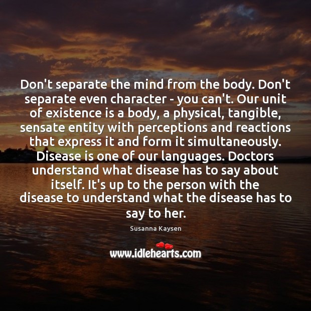 Don’t separate the mind from the body. Don’t separate even character – Susanna Kaysen Picture Quote