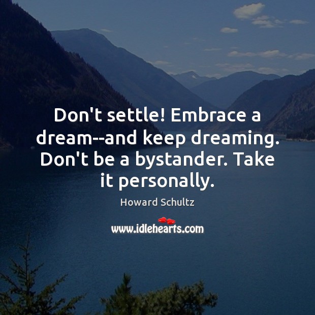Don’t settle! Embrace a dream–and keep dreaming. Don’t be a bystander. Take Howard Schultz Picture Quote