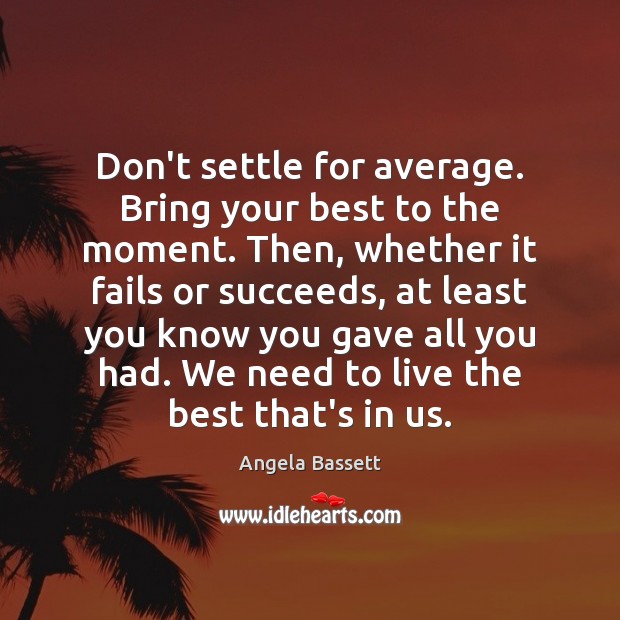 Don’t settle for average. Bring your best to the moment. Then, whether Angela Bassett Picture Quote