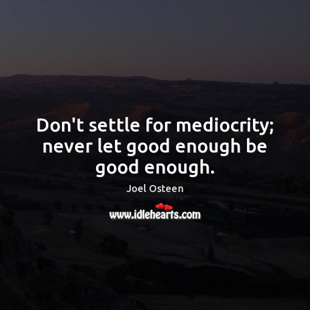 Don’t settle for mediocrity; never let good enough be good enough. Image