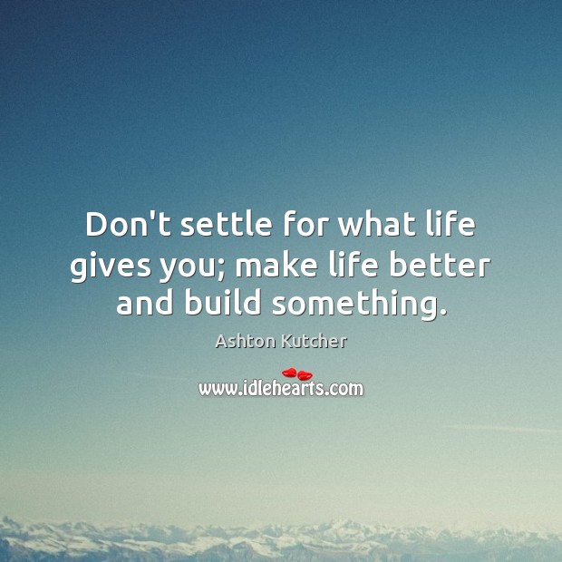 Don’t settle for what life gives you; make life better and build something. Ashton Kutcher Picture Quote