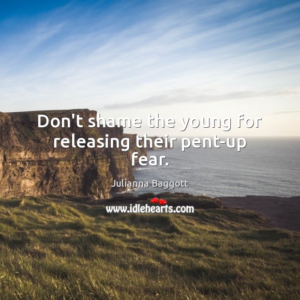Don’t shame the young for releasing their pent-up fear. Julianna Baggott Picture Quote