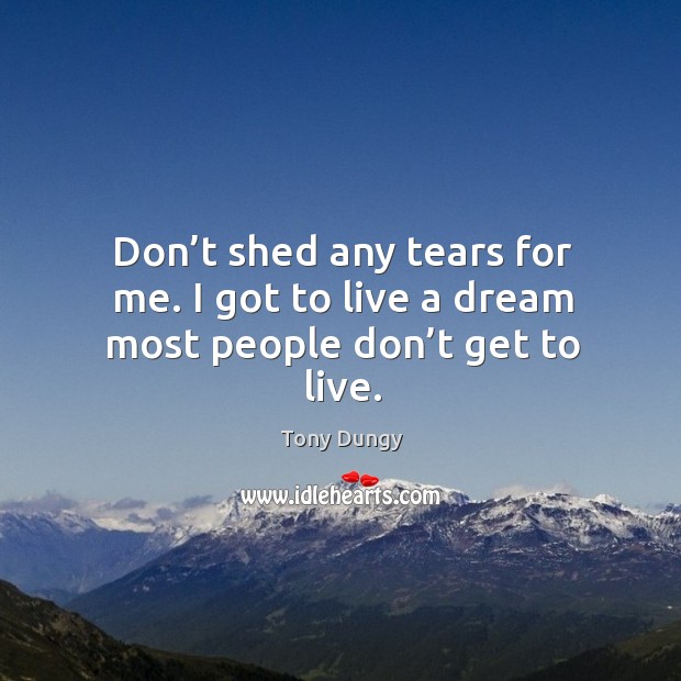 Don’t shed any tears for me. I got to live a dream most people don’t get to live. Tony Dungy Picture Quote