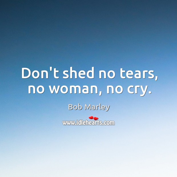 Don’t shed no tears, no woman, no cry. Bob Marley Picture Quote