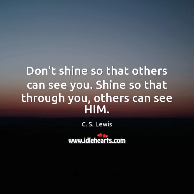 Don’t shine so that others can see you. Shine so that through you, others can see HIM. C. S. Lewis Picture Quote