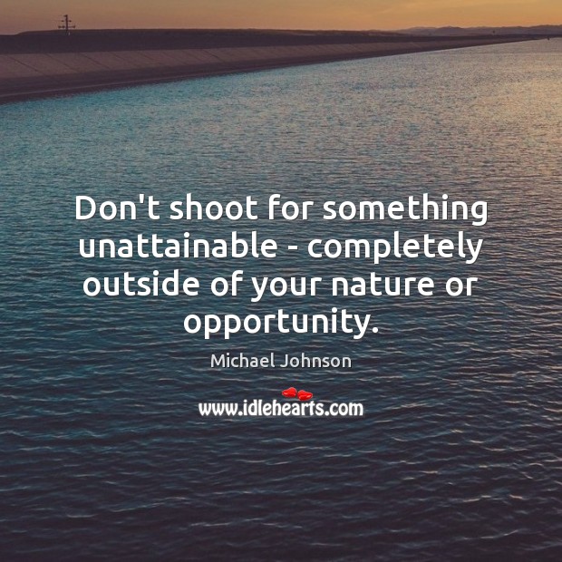Don’t shoot for something unattainable – completely outside of your nature or opportunity. Michael Johnson Picture Quote