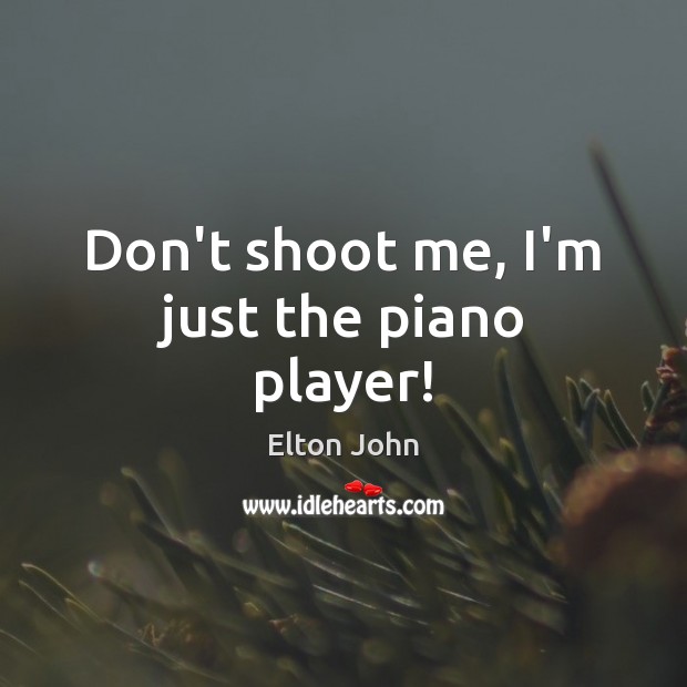 Don’t shoot me, I’m just the piano player! Elton John Picture Quote