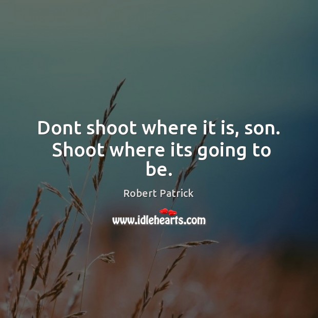 Dont shoot where it is, son.  Shoot where its going to be. Robert Patrick Picture Quote