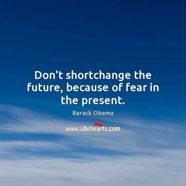 Don’t shortchange the future, because of fear in the present. Image