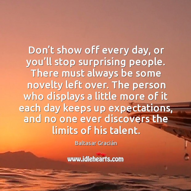 Don’t show off every day, or you’ll stop surprising people. Baltasar Gracián Picture Quote