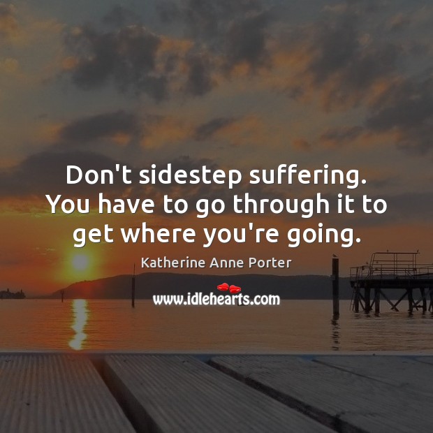 Don’t sidestep suffering. You have to go through it to get where you’re going. Image