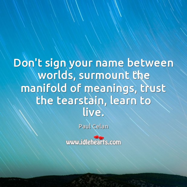 Don’t sign your name between worlds, surmount the manifold of meanings, trust Paul Celan Picture Quote
