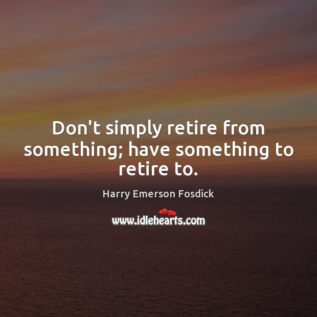 Don’t simply retire from something; have something to retire to. Harry Emerson Fosdick Picture Quote
