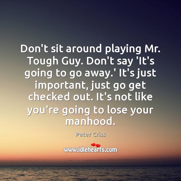 Don’t sit around playing Mr. Tough Guy. Don’t say ‘It’s going to Peter Criss Picture Quote