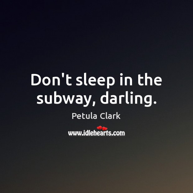 Don’t sleep in the subway, darling. Petula Clark Picture Quote