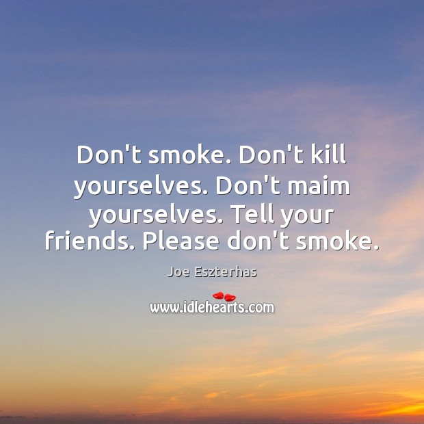 Don’t smoke. Don’t kill yourselves. Don’t maim yourselves. Tell your friends. Please Joe Eszterhas Picture Quote