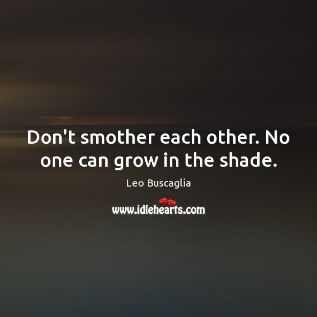 Don’t smother each other. No one can grow in the shade. Leo Buscaglia Picture Quote